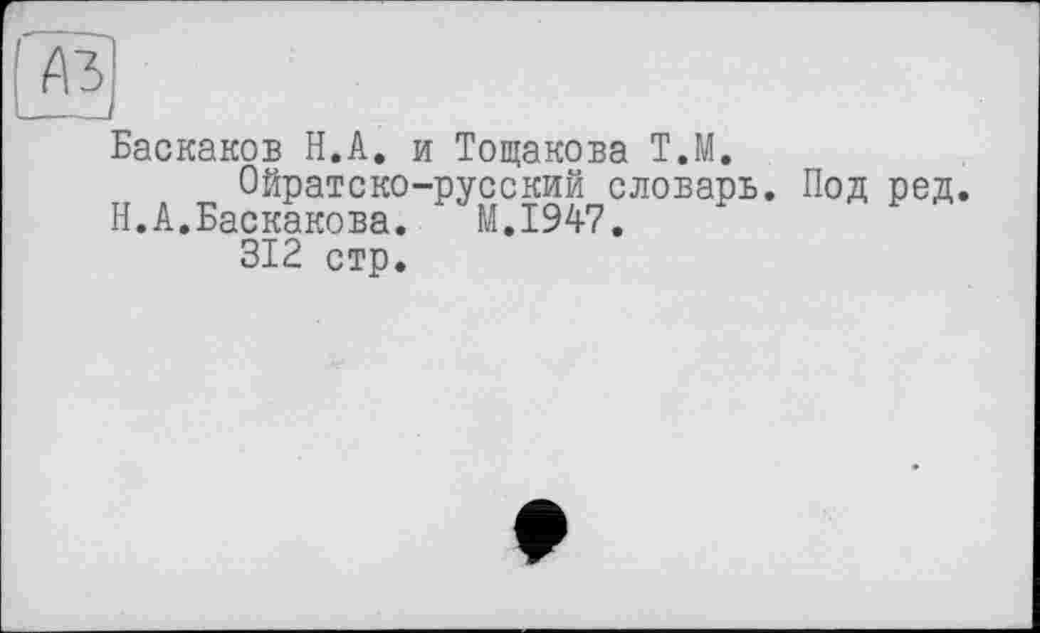 ﻿Баскаков Н.А. и Тощакова Т.М.
Ойратско-русский словарь. Под ред.
Н.А.Баскакова. M.I947.
312 стр.